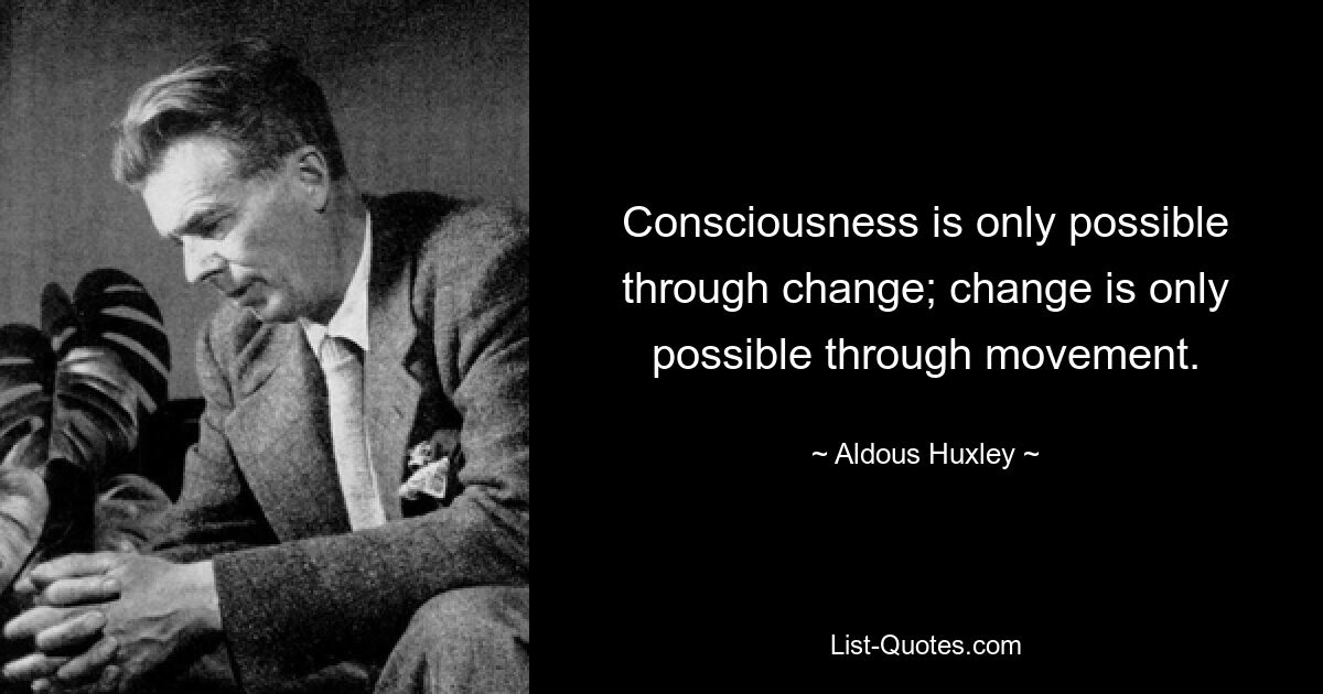 Consciousness is only possible through change; change is only possible through movement. — © Aldous Huxley