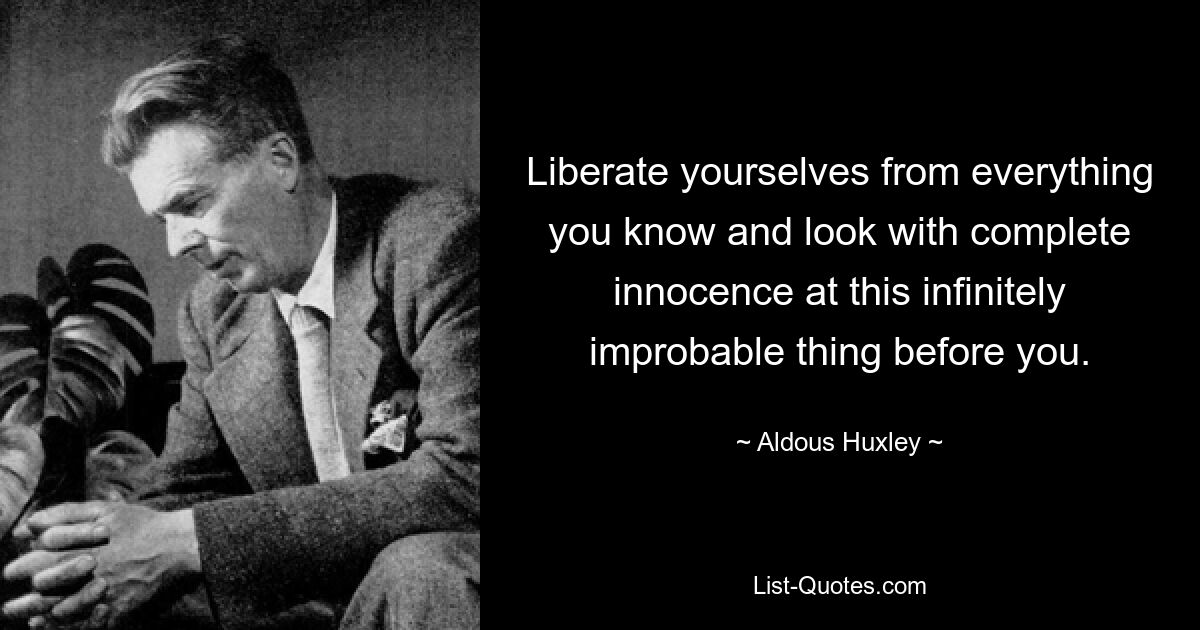 Liberate yourselves from everything you know and look with complete innocence at this infinitely improbable thing before you. — © Aldous Huxley