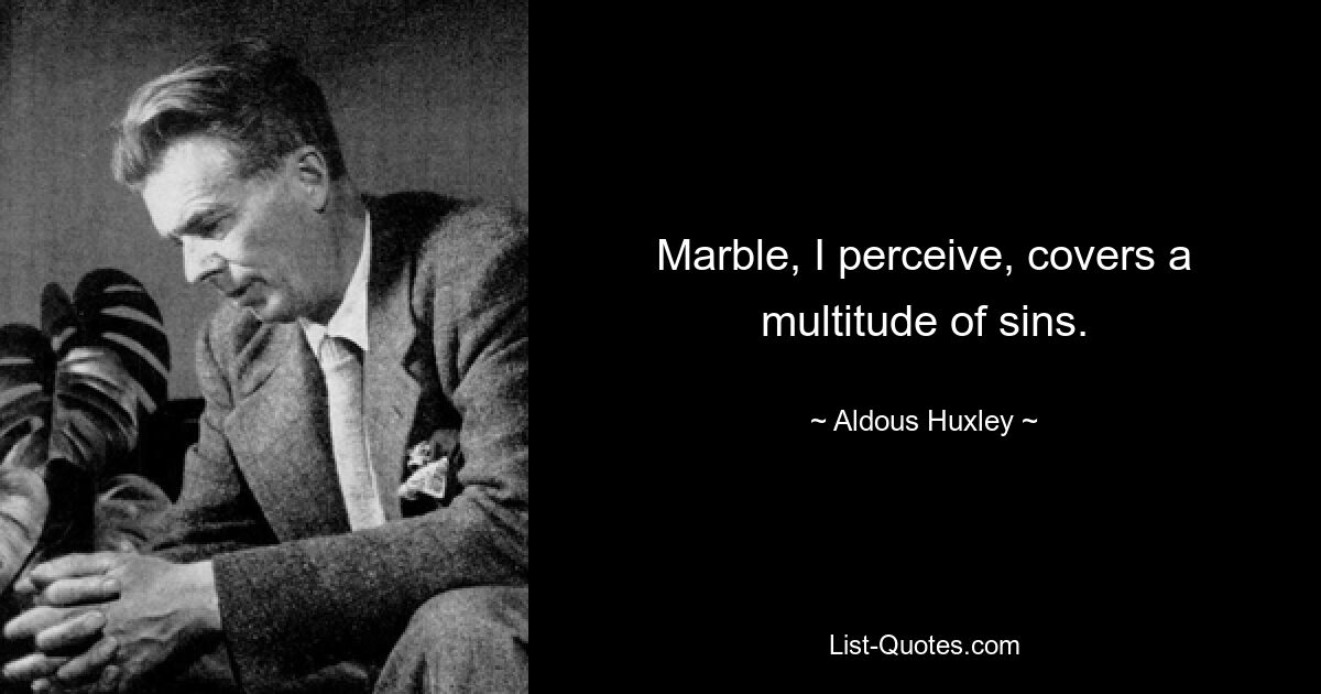 Marble, I perceive, covers a multitude of sins. — © Aldous Huxley