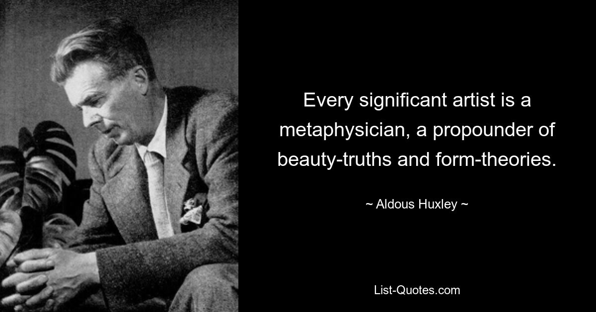 Every significant artist is a metaphysician, a propounder of beauty-truths and form-theories. — © Aldous Huxley