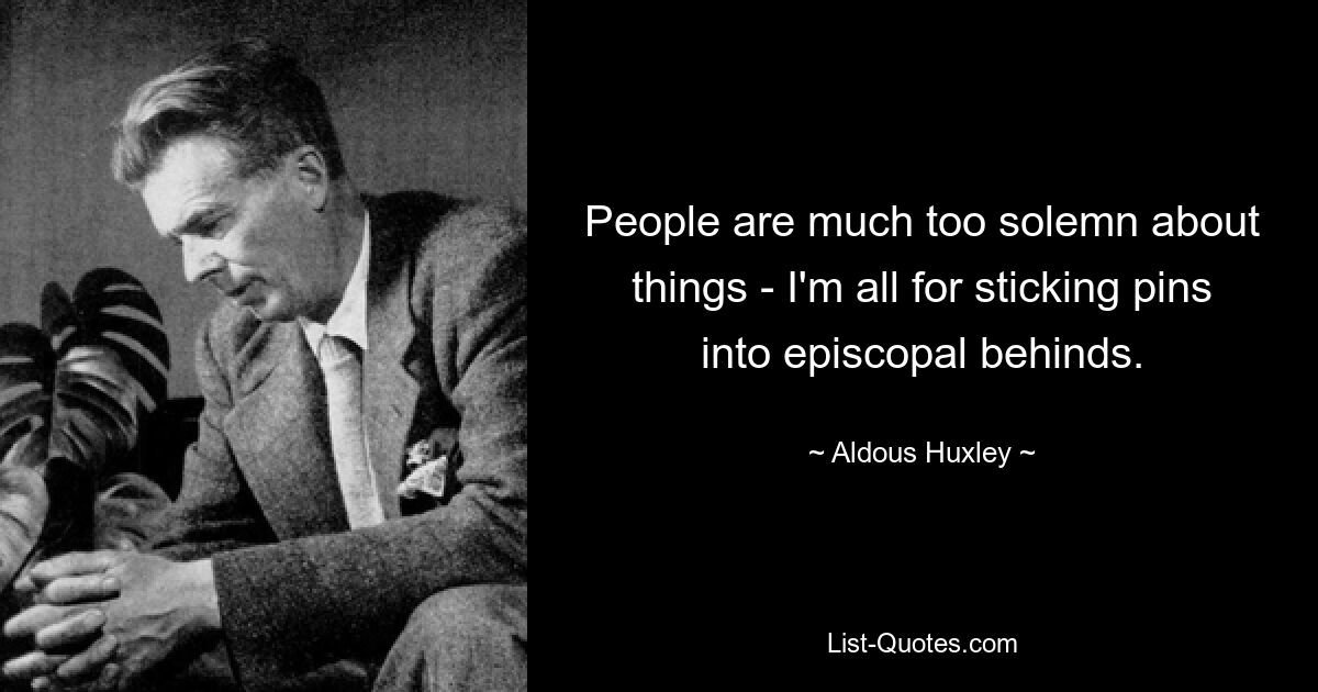 People are much too solemn about things - I'm all for sticking pins into episcopal behinds. — © Aldous Huxley