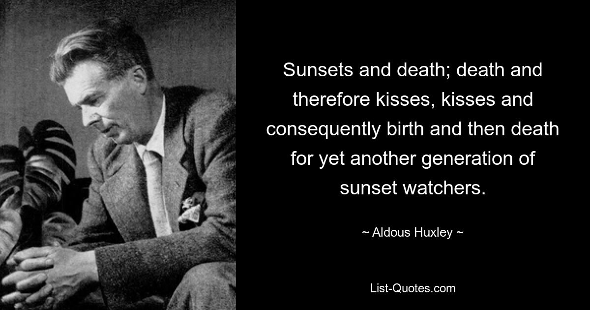 Sunsets and death; death and therefore kisses, kisses and consequently birth and then death for yet another generation of sunset watchers. — © Aldous Huxley