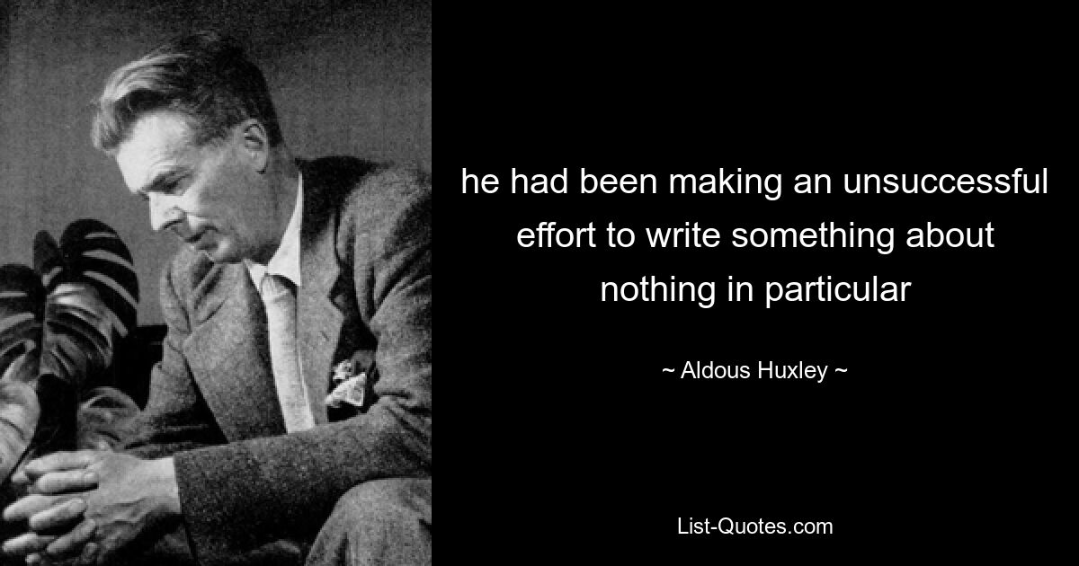 he had been making an unsuccessful effort to write something about nothing in particular — © Aldous Huxley