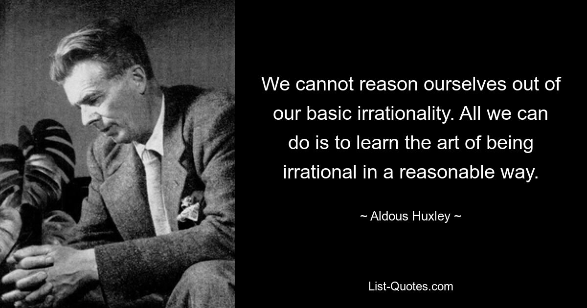 We cannot reason ourselves out of our basic irrationality. All we can do is to learn the art of being irrational in a reasonable way. — © Aldous Huxley