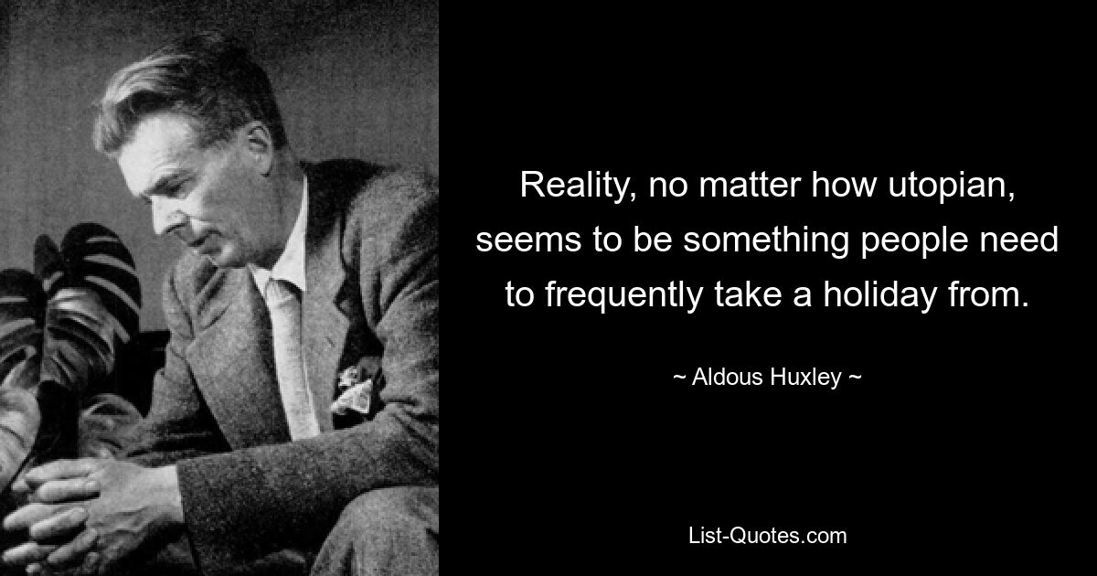 Reality, no matter how utopian, seems to be something people need to frequently take a holiday from. — © Aldous Huxley