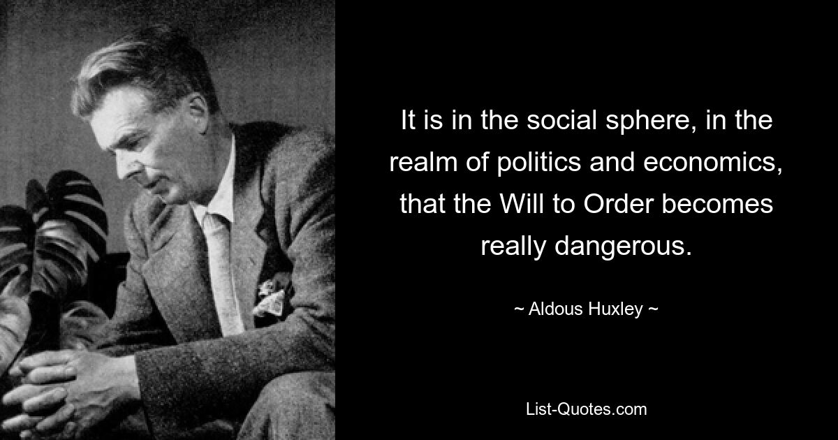 It is in the social sphere, in the realm of politics and economics, that the Will to Order becomes really dangerous. — © Aldous Huxley