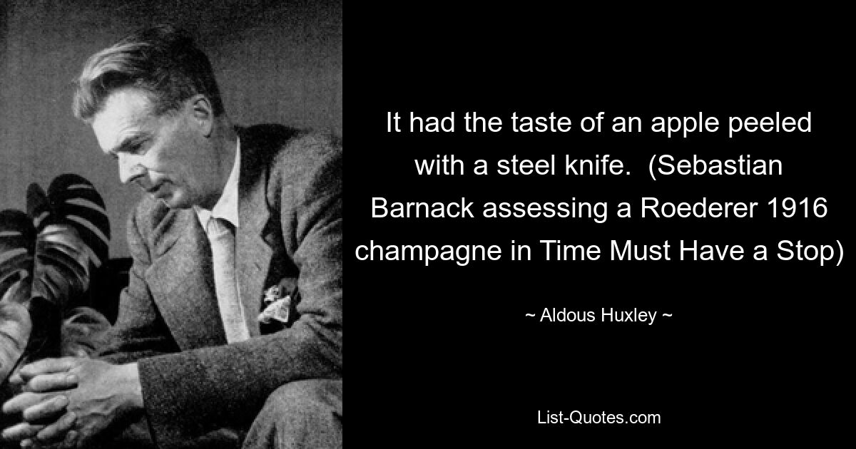 It had the taste of an apple peeled with a steel knife.  (Sebastian Barnack assessing a Roederer 1916 champagne in Time Must Have a Stop) — © Aldous Huxley