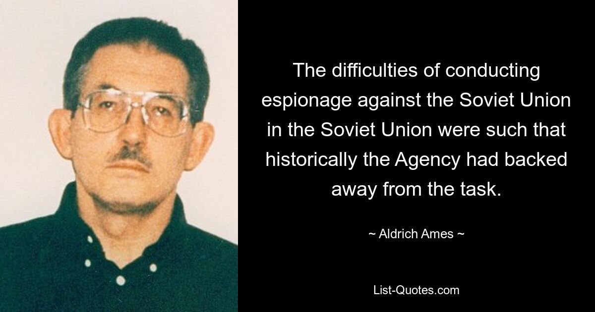 The difficulties of conducting espionage against the Soviet Union in the Soviet Union were such that historically the Agency had backed away from the task. — © Aldrich Ames