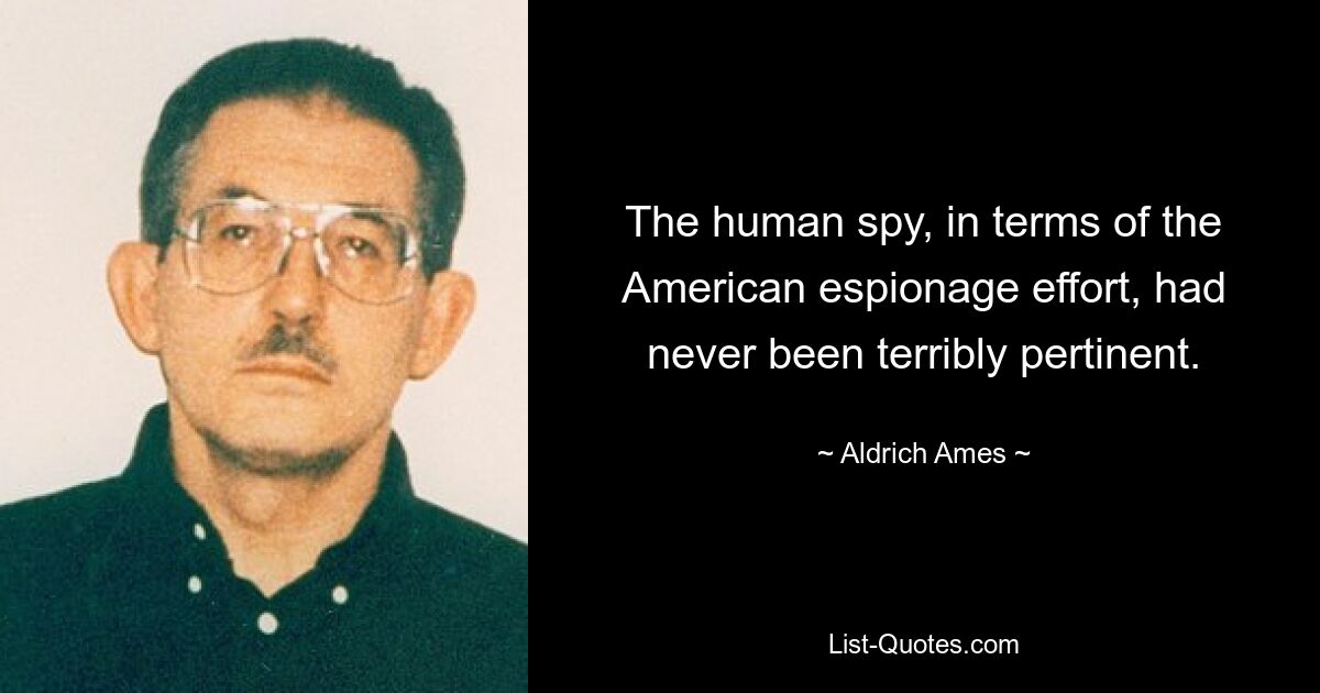 The human spy, in terms of the American espionage effort, had never been terribly pertinent. — © Aldrich Ames