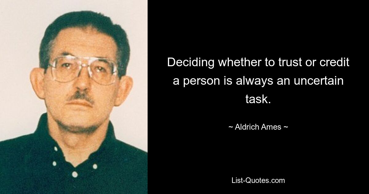 Deciding whether to trust or credit a person is always an uncertain task. — © Aldrich Ames