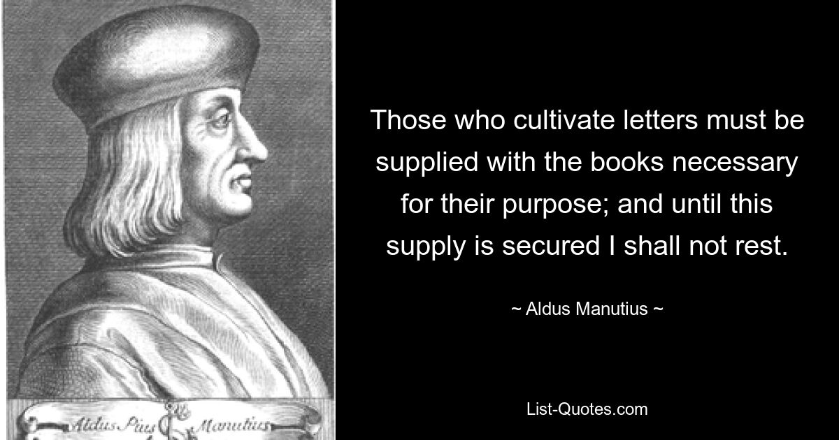 Those who cultivate letters must be supplied with the books necessary for their purpose; and until this supply is secured I shall not rest. — © Aldus Manutius