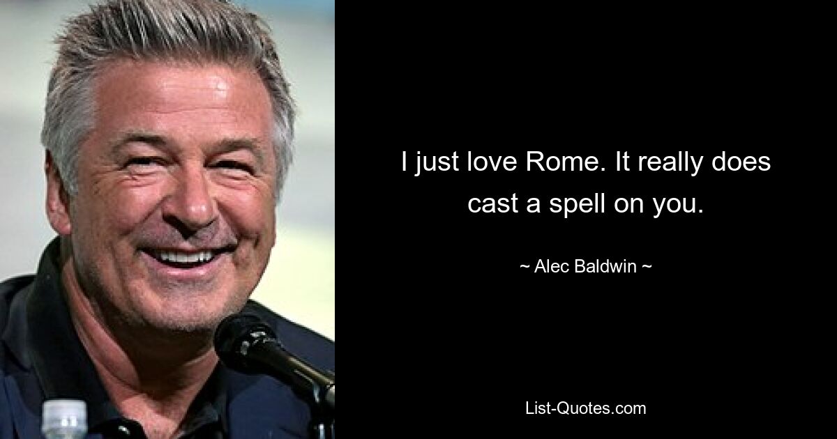 I just love Rome. It really does cast a spell on you. — © Alec Baldwin