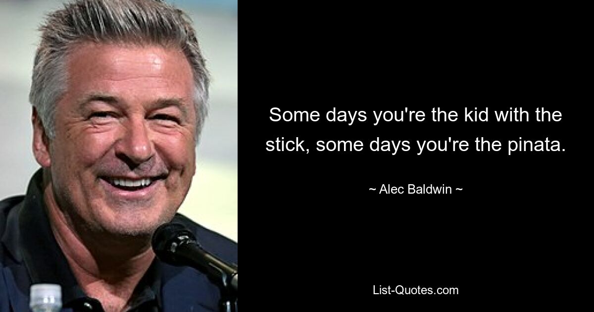 Some days you're the kid with the stick, some days you're the pinata. — © Alec Baldwin