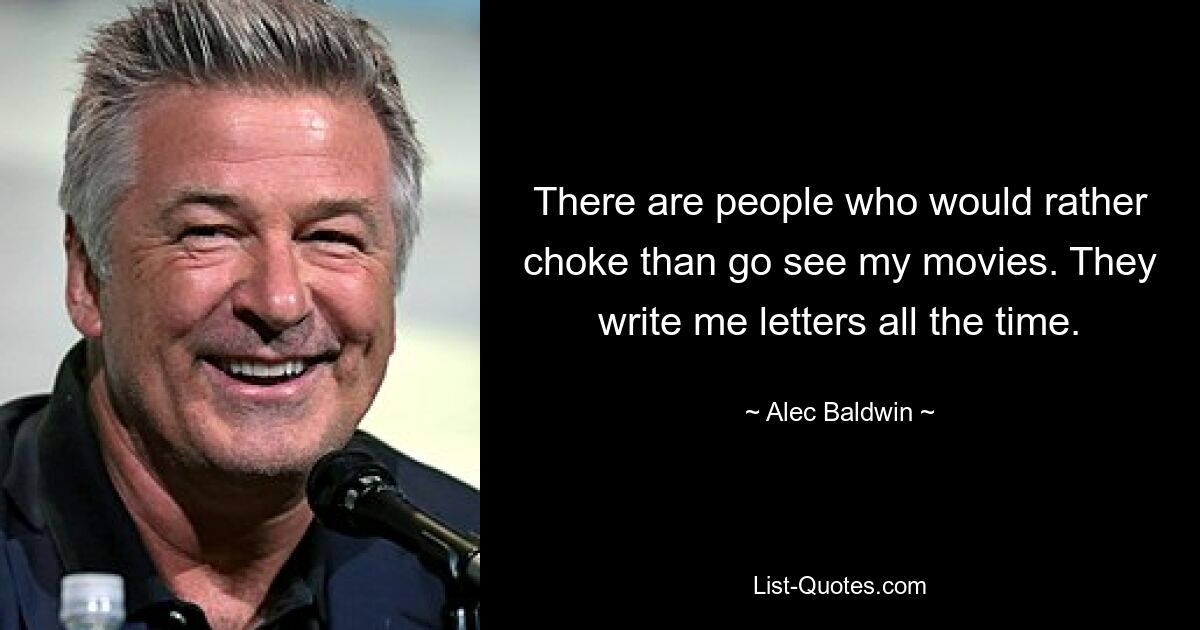 There are people who would rather choke than go see my movies. They write me letters all the time. — © Alec Baldwin