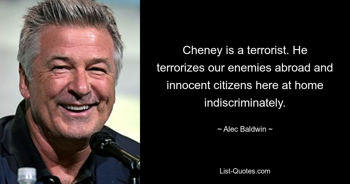 Cheney is a terrorist. He terrorizes our enemies abroad and innocent citizens here at home indiscriminately. — © Alec Baldwin