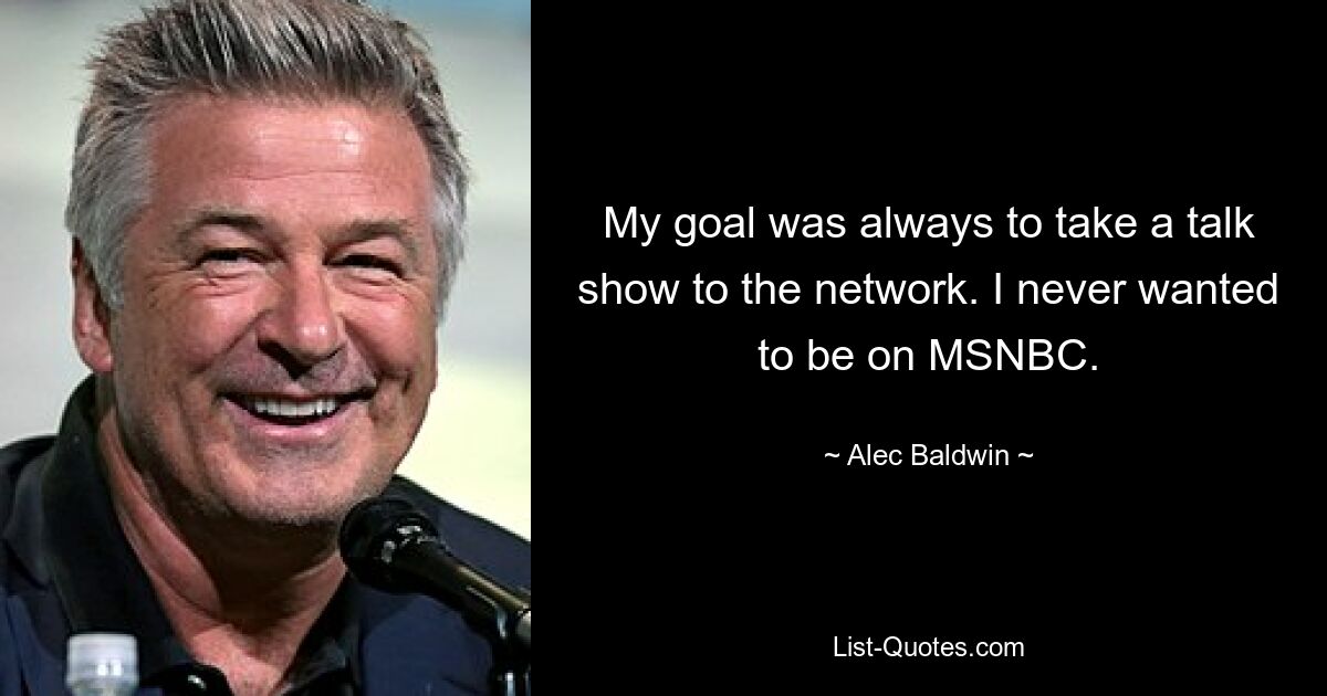 My goal was always to take a talk show to the network. I never wanted to be on MSNBC. — © Alec Baldwin