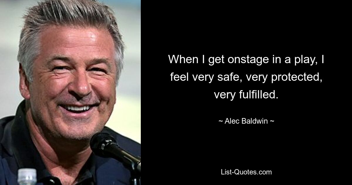 When I get onstage in a play, I feel very safe, very protected, very fulfilled. — © Alec Baldwin