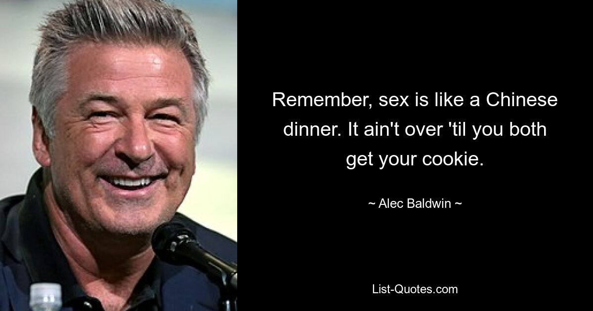 Remember, sex is like a Chinese dinner. It ain't over 'til you both get your cookie. — © Alec Baldwin