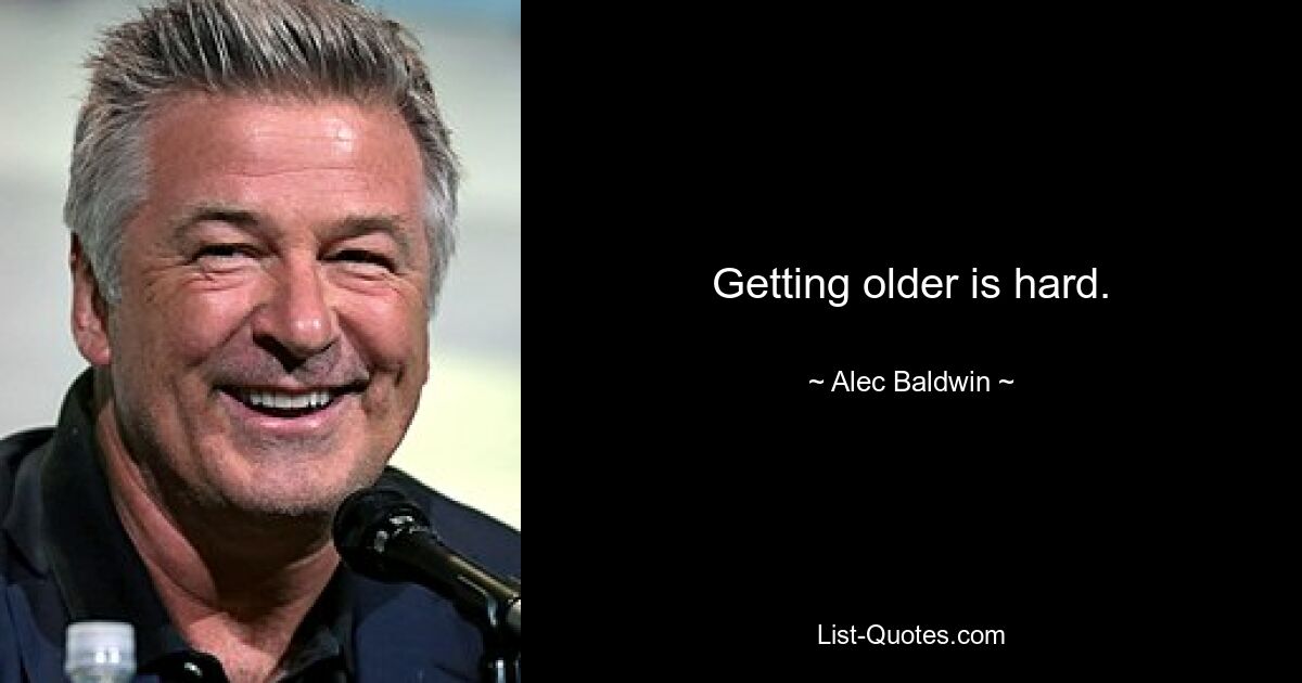 Getting older is hard. — © Alec Baldwin