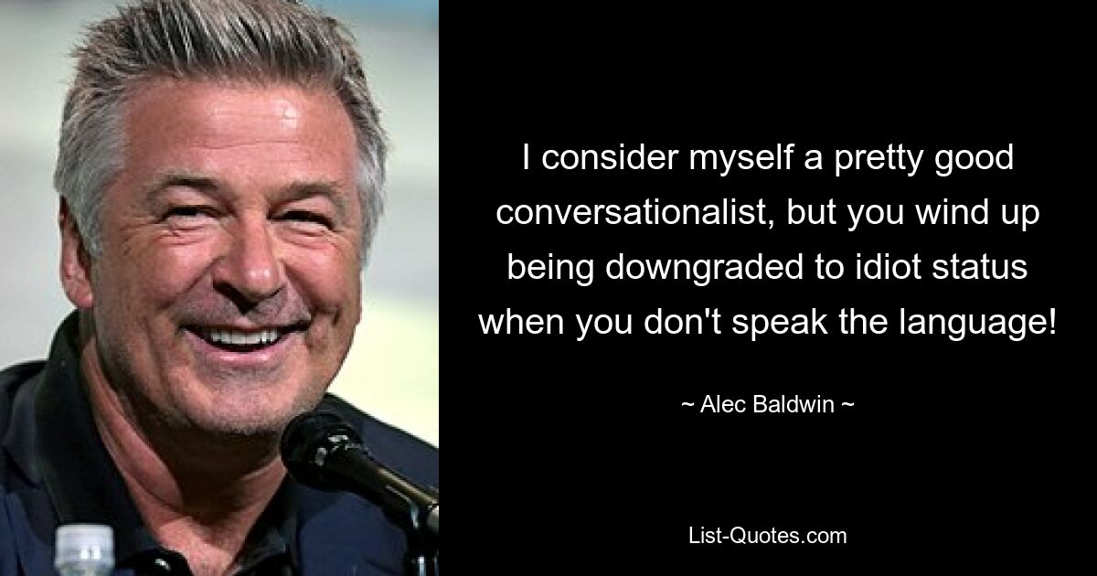 I consider myself a pretty good conversationalist, but you wind up being downgraded to idiot status when you don't speak the language! — © Alec Baldwin