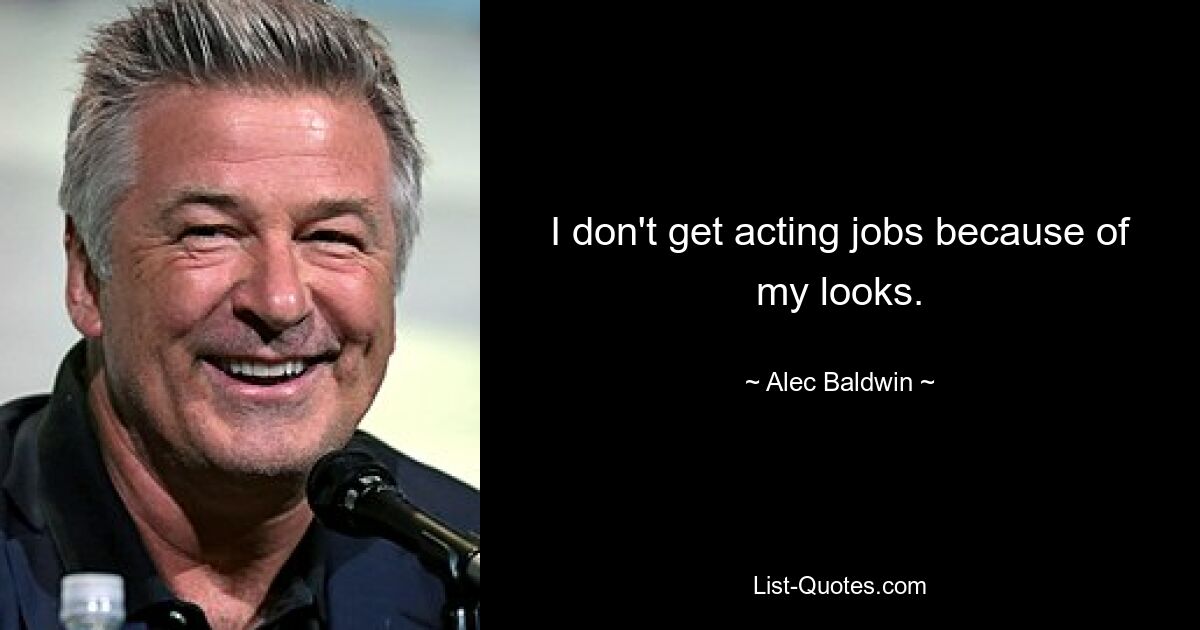 I don't get acting jobs because of my looks. — © Alec Baldwin