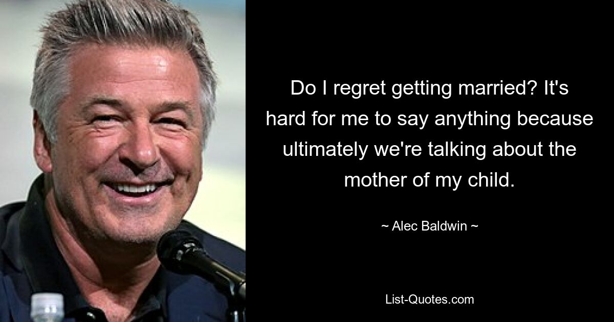 Do I regret getting married? It's hard for me to say anything because ultimately we're talking about the mother of my child. — © Alec Baldwin