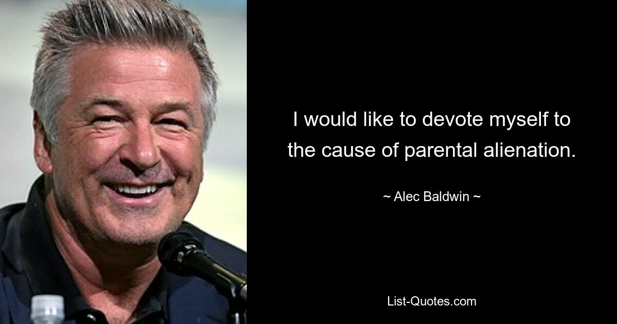 I would like to devote myself to the cause of parental alienation. — © Alec Baldwin