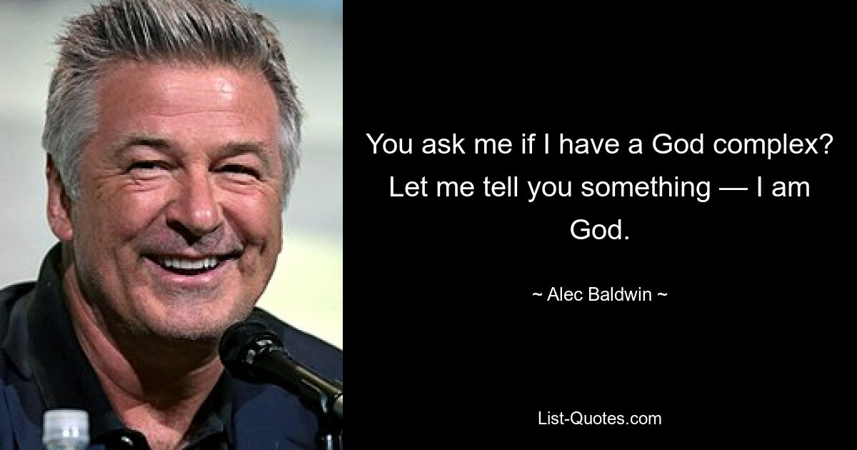 You ask me if I have a God complex? Let me tell you something — I am God. — © Alec Baldwin