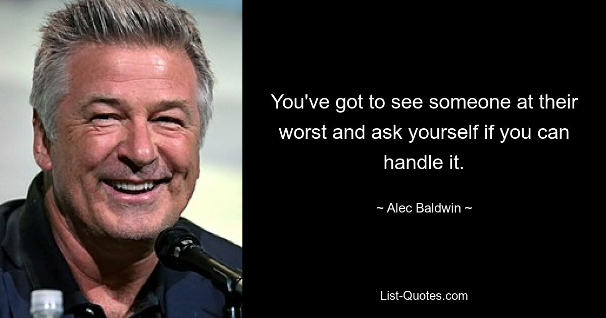 You've got to see someone at their worst and ask yourself if you can handle it. — © Alec Baldwin