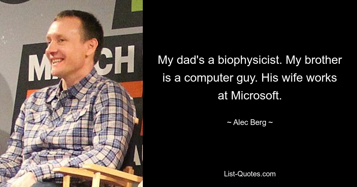 My dad's a biophysicist. My brother is a computer guy. His wife works at Microsoft. — © Alec Berg