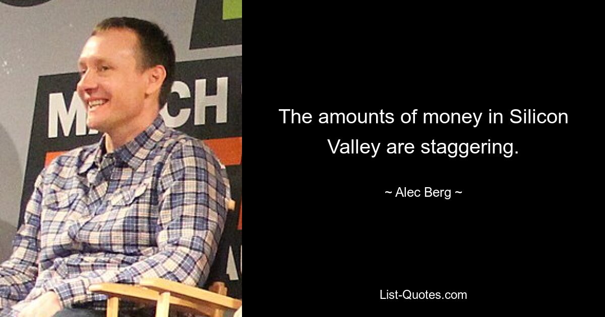 The amounts of money in Silicon Valley are staggering. — © Alec Berg