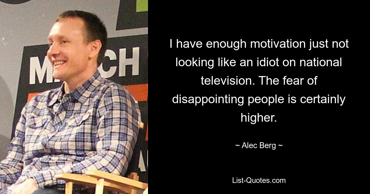 I have enough motivation just not looking like an idiot on national television. The fear of disappointing people is certainly higher. — © Alec Berg