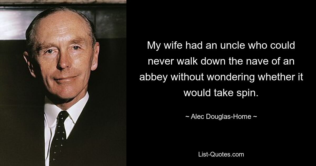 My wife had an uncle who could never walk down the nave of an abbey without wondering whether it would take spin. — © Alec Douglas-Home