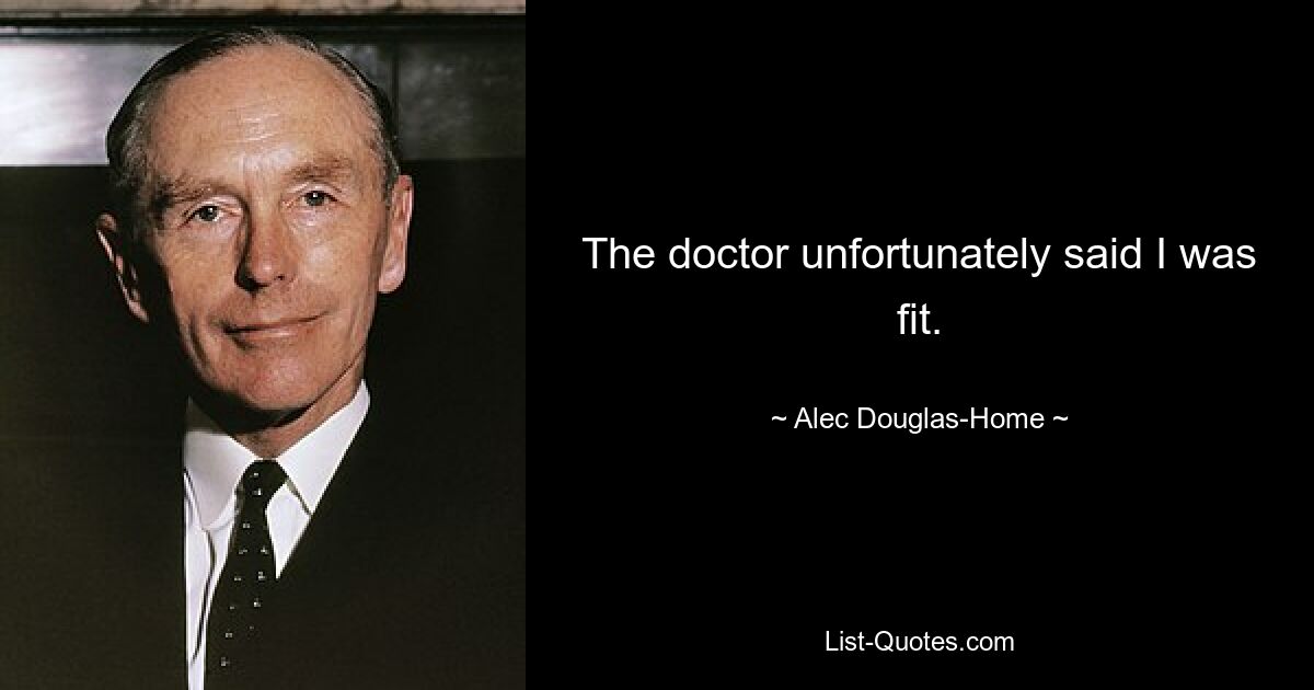 The doctor unfortunately said I was fit. — © Alec Douglas-Home