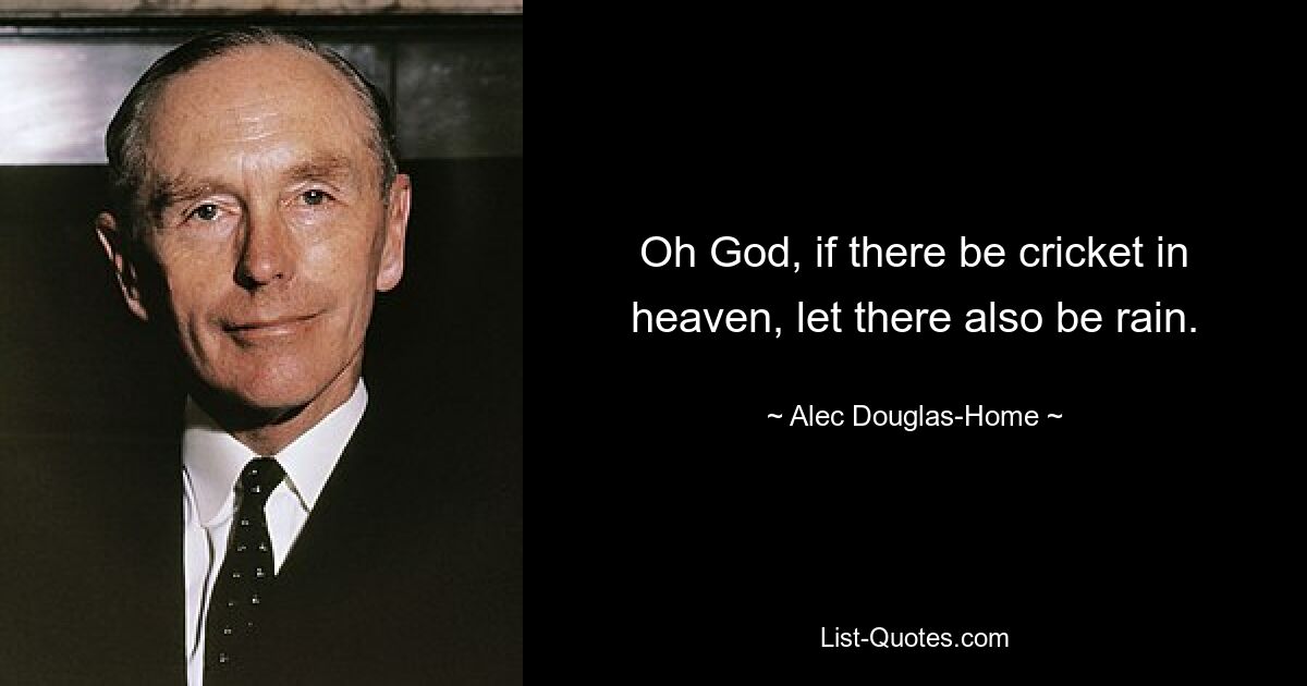 Oh God, if there be cricket in heaven, let there also be rain. — © Alec Douglas-Home