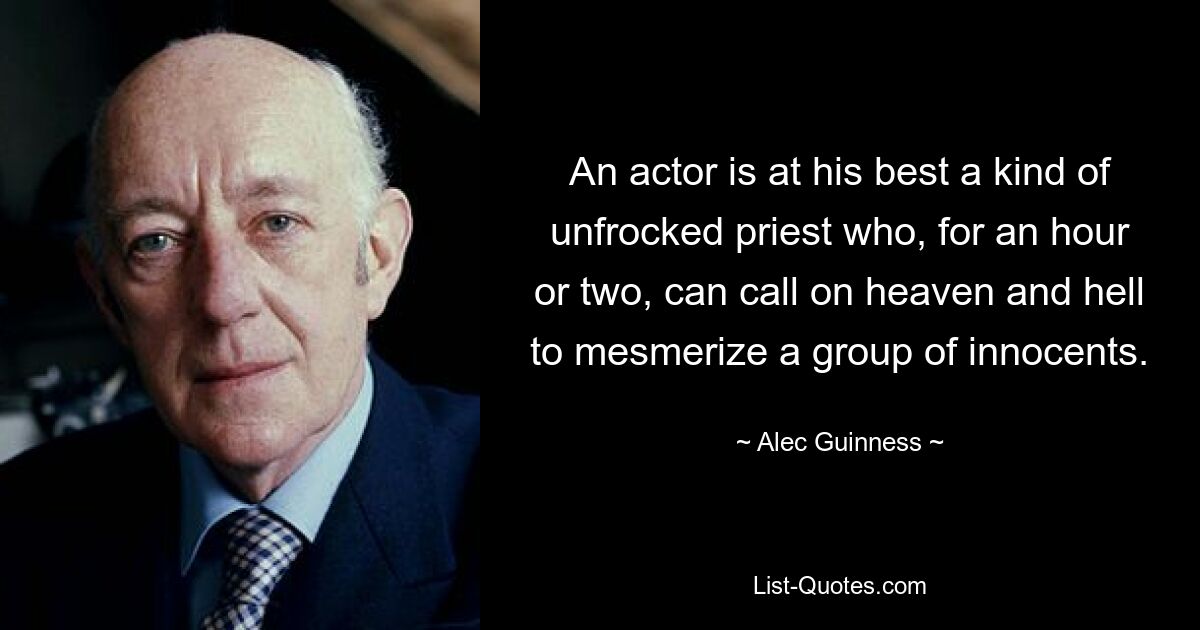 An actor is at his best a kind of unfrocked priest who, for an hour or two, can call on heaven and hell to mesmerize a group of innocents. — © Alec Guinness