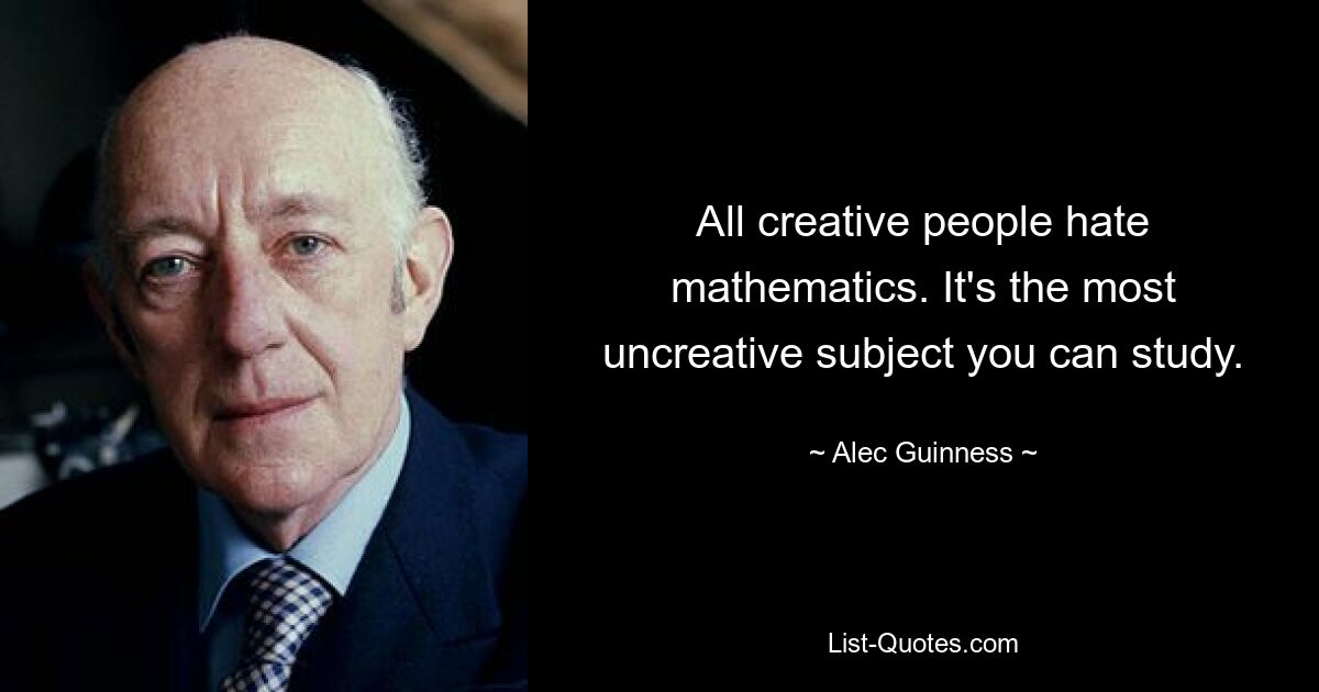 All creative people hate mathematics. It's the most uncreative subject you can study. — © Alec Guinness