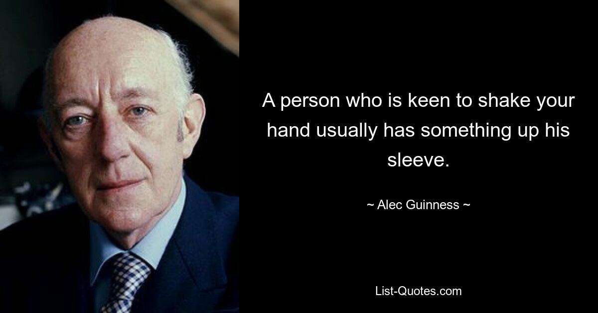 A person who is keen to shake your hand usually has something up his sleeve. — © Alec Guinness