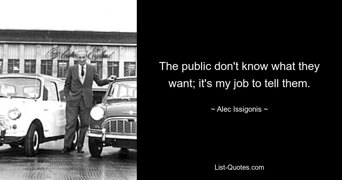 The public don't know what they want; it's my job to tell them. — © Alec Issigonis