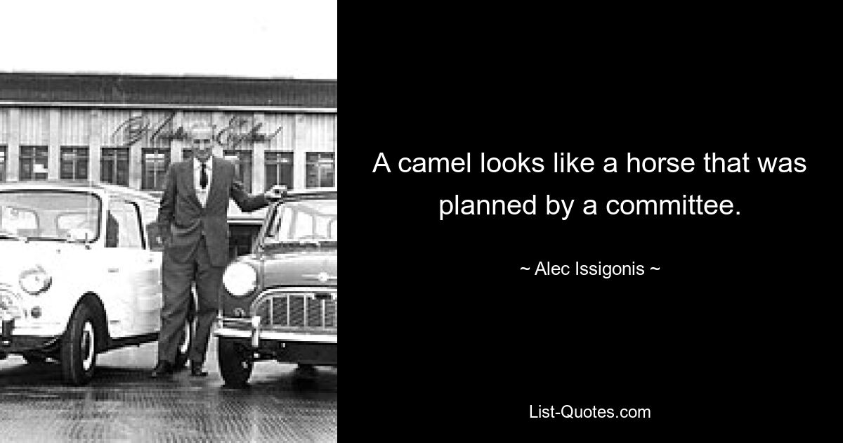 A camel looks like a horse that was planned by a committee. — © Alec Issigonis