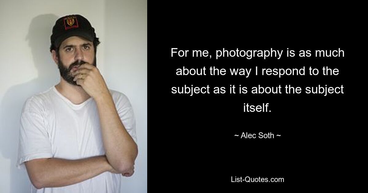 For me, photography is as much about the way I respond to the subject as it is about the subject itself. — © Alec Soth