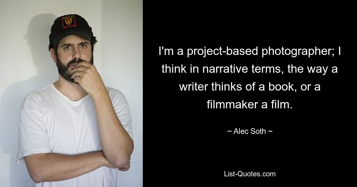 I'm a project-based photographer; I think in narrative terms, the way a writer thinks of a book, or a filmmaker a film. — © Alec Soth