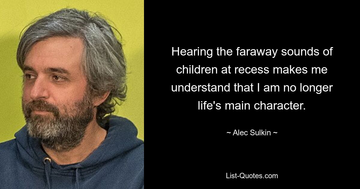 Hearing the faraway sounds of children at recess makes me understand that I am no longer life's main character. — © Alec Sulkin