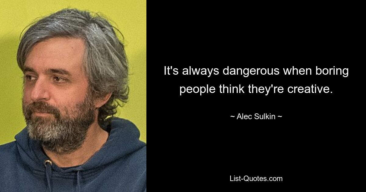 It's always dangerous when boring people think they're creative. — © Alec Sulkin