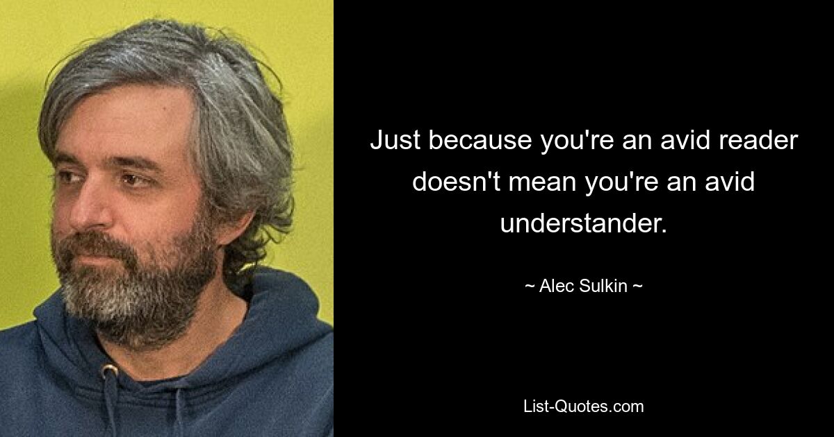 Just because you're an avid reader doesn't mean you're an avid understander. — © Alec Sulkin