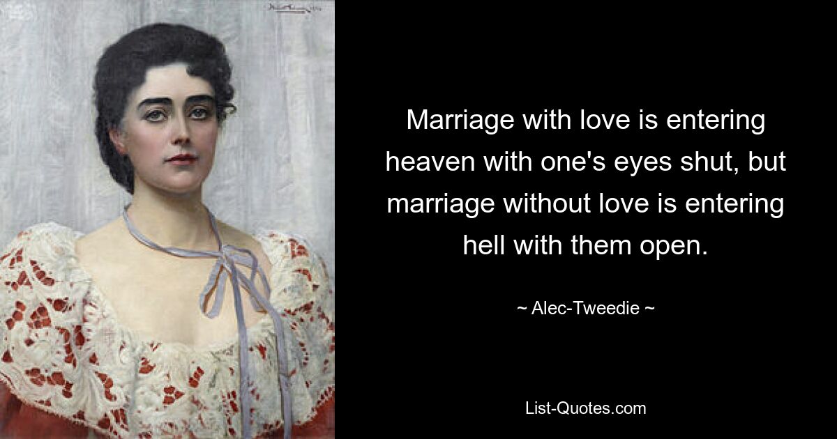 Marriage with love is entering heaven with one's eyes shut, but marriage without love is entering hell with them open. — © Alec-Tweedie