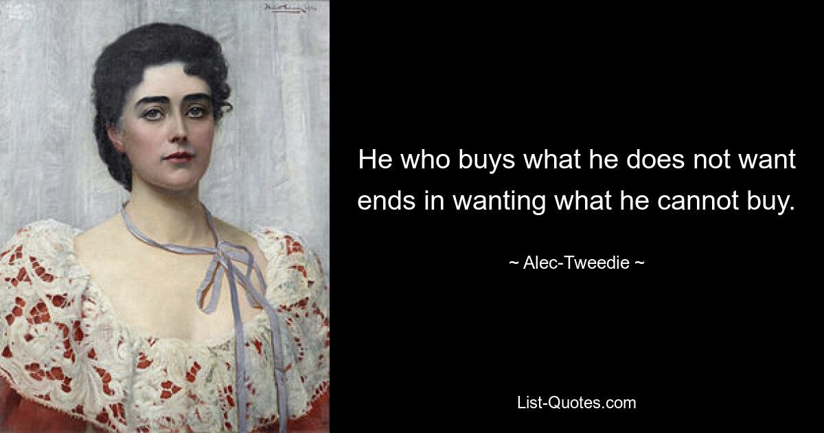 He who buys what he does not want ends in wanting what he cannot buy. — © Alec-Tweedie