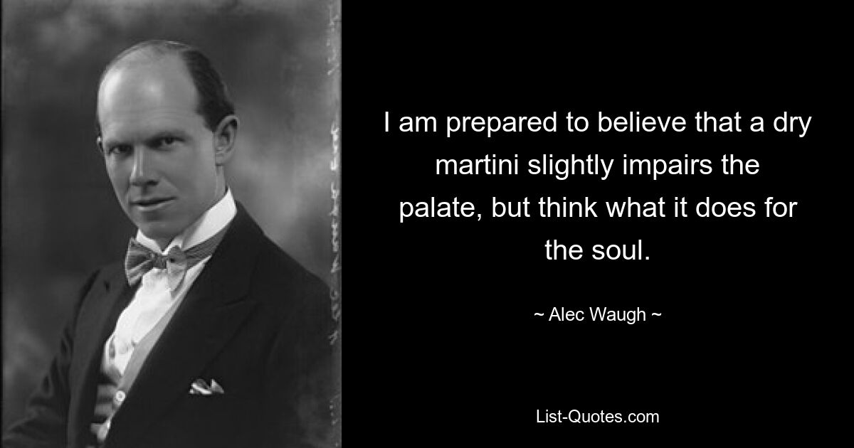 I am prepared to believe that a dry martini slightly impairs the palate, but think what it does for the soul. — © Alec Waugh