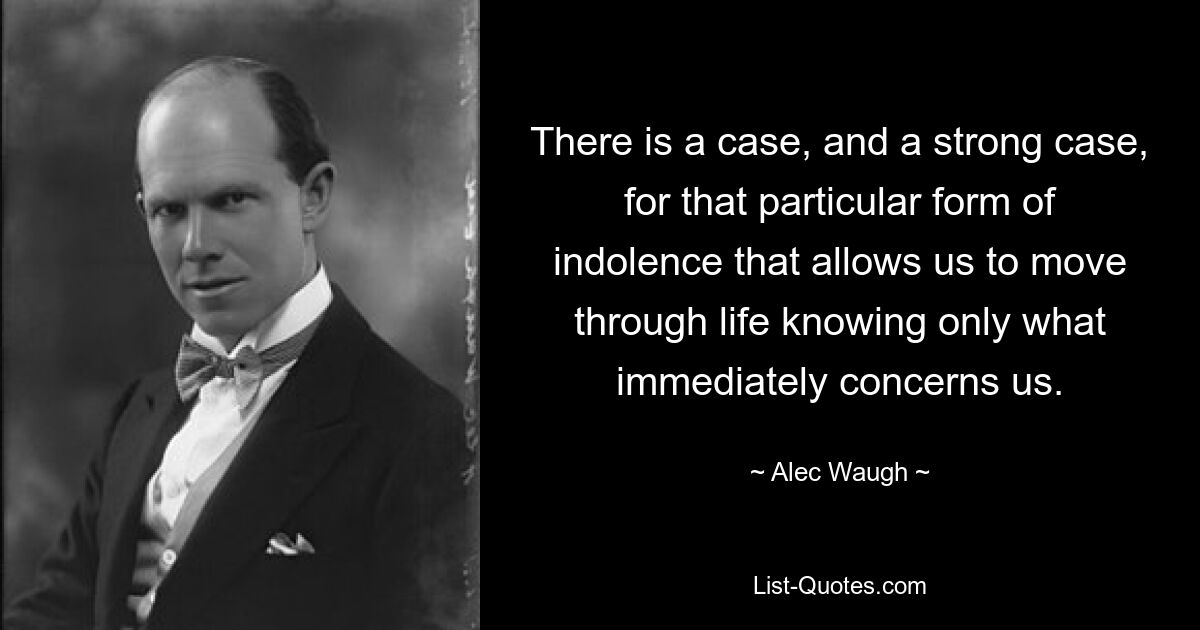 There is a case, and a strong case, for that particular form of indolence that allows us to move through life knowing only what immediately concerns us. — © Alec Waugh