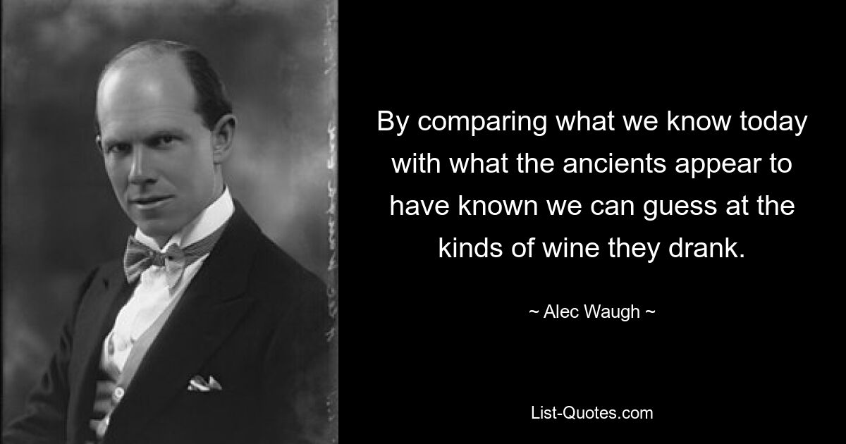 By comparing what we know today with what the ancients appear to have known we can guess at the kinds of wine they drank. — © Alec Waugh